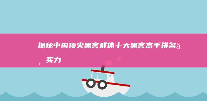 揭秘中国顶尖黑客群体：十大黑客高手排名与实力剖析