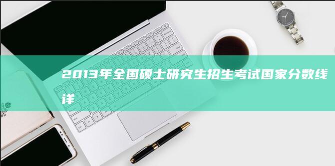 2013年全国硕士研究生招生考试国家分数线详解